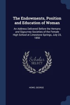 portada The Endowments, Position and Education of Woman: An Address Delivered Before the Hemans and Sigourney Societies of the Female High School at Limestone (in English)