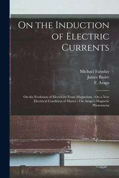 portada On the Induction of Electric Currents; On the Evolution of Electricity From Magnetism; On a New Electrical Condition of Matter; On Arago's Magnetic Ph