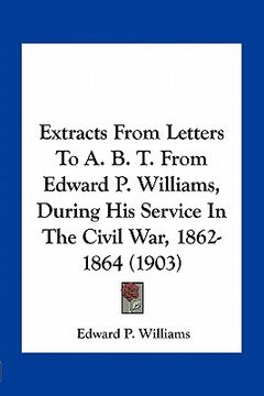 portada extracts from letters to a. b. t. from edward p. williams, during his service in the civil war, 1862-1864 (1903) (en Inglés)