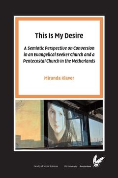 portada This Is My Desire: A Semiotic Perspective on Conversion in an Evangelical Seeker Church and a Pentecostal Church in the Netherlands (in English)