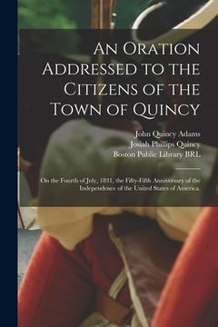portada An Oration Addressed to the Citizens of the Town of Quincy: on the Fourth of July, 1831, the Fifty-fifth Anniversary of the Independence of the United (en Inglés)