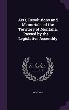 portada Acts, Resolutions and Memorials, of the Territory of Montana, Passed by the ... Legislative Assembly (en Inglés)