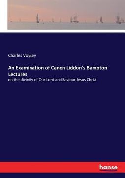 portada An Examination of Canon Liddon's Bampton Lectures: on the divinity of Our Lord and Saviour Jesus Christ