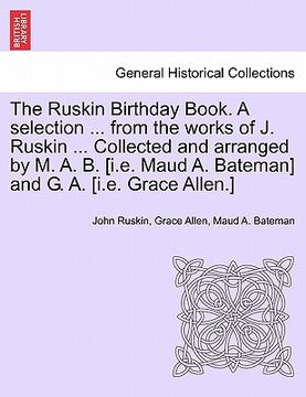 portada the ruskin birthday book. a selection ... from the works of j. ruskin ... collected and arranged by m. a. b. [i.e. maud a. bateman] and g. a. [i.e. gr