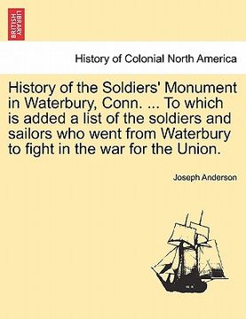 portada history of the soldiers' monument in waterbury, conn. ... to which is added a list of the soldiers and sailors who went from waterbury to fight in the (en Inglés)