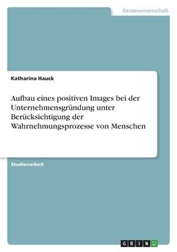 portada Aufbau eines positiven Images bei der Unternehmensgründung unter Berücksichtigung der Wahrnehmungsprozesse von Menschen (in German)
