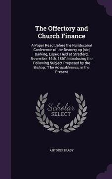 portada The Offertory and Church Finance: A Paper Read Before the Ruridecanal Conference of the Deanery op [sic] Barking, Essex, Held at Stratford, November 1 (en Inglés)