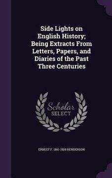 portada Side Lights on English History; Being Extracts From Letters, Papers, and Diaries of the Past Three Centuries (en Inglés)