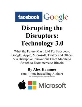 portada Disrupting the Disruptors: Technology 3.0: What the Future May Hold For Fac, Google, Amazon, Apple, Microsoft, Twitter and Others Via Disruptive ... From Mobile to Search to Ecommerce to Bitcoin