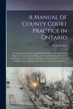 portada A Manual of County Court Practice in Ontario [microform]: Comprising the Statutes and Rules Relating to the Powers and Duties of County Court Judges, (en Inglés)