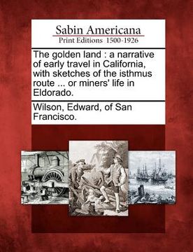 portada the golden land: a narrative of early travel in california, with sketches of the isthmus route ... or miners' life in eldorado.