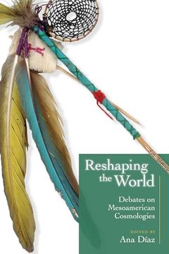 portada Reshaping the World: Debates on Mesoamerican Cosmologies
