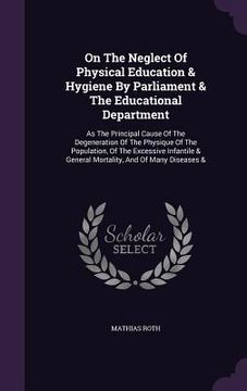 portada On The Neglect Of Physical Education & Hygiene By Parliament & The Educational Department: As The Principal Cause Of The Degeneration Of The Physique (in English)