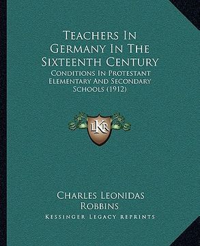 portada teachers in germany in the sixteenth century: conditions in protestant elementary and secondary schools (1912) (in English)
