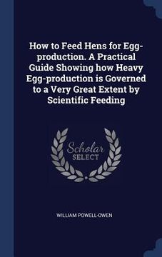 portada How to Feed Hens for Egg-production. A Practical Guide Showing how Heavy Egg-production is Governed to a Very Great Extent by Scientific Feeding (en Inglés)