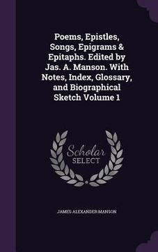 portada Poems, Epistles, Songs, Epigrams & Epitaphs. Edited by Jas. A. Manson. With Notes, Index, Glossary, and Biographical Sketch Volume 1 (in English)