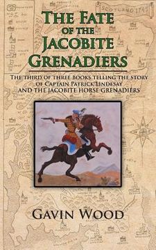 portada The Fate of the Jacobite Grenadiers: The Third of Three Books Telling the Story of Captain Patrick Lindesay and the Jacobite Grenadiers (en Inglés)
