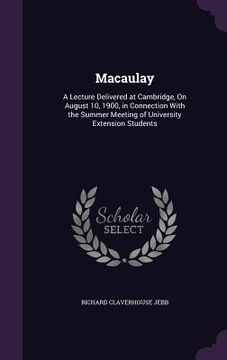 portada Macaulay: A Lecture Delivered at Cambridge, On August 10, 1900, in Connection With the Summer Meeting of University Extension St (in English)