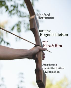 portada Intuitiv: Bogenschießen mit Herz & Hirn. Ausrüstung-Schießtechniken-Kopfsachen (in German)