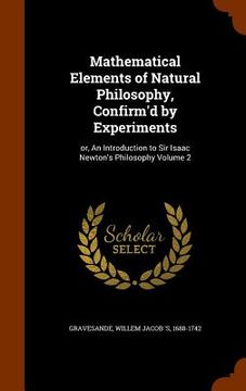 portada Mathematical Elements of Natural Philosophy, Confirm'd by Experiments: or, An Introduction to Sir Isaac Newton's Philosophy Volume 2