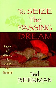 portada to seize the passing dream: a novel of whistler, his women and his world (en Inglés)