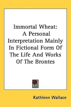 portada immortal wheat: a personal interpretation mainly in fictional form of the life and works of the brontes (in English)