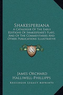 portada shakesperiana: a catalogue of the early editions of shakespeare's plays, and of the commentaries and other publications illustrative (en Inglés)