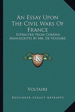 portada an essay upon the civil wars of france: extracted from curious manuscripts by mr. de voltaire (en Inglés)