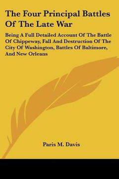 portada the four principal battles of the late war: being a full detailed account of the battle of chippeway, fall and destruction of the city of washington, (in English)
