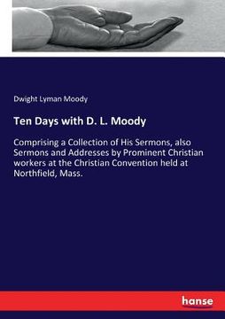 portada Ten Days with D. L. Moody: Comprising a Collection of His Sermons, also Sermons and Addresses by Prominent Christian workers at the Christian Con (en Inglés)