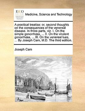 portada a practical treatise: or, second thoughts on the consequences of the venereal disease. in three parts, viz. i. on the simple gonorrha, ... i (en Inglés)