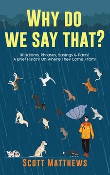 portada Why do we say That? 101 Idioms, Phrases, Sayings & Facts! A Brief History on Where They Come From! (en Inglés)