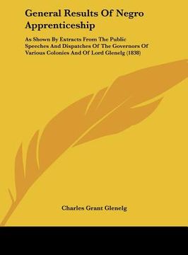 portada general results of negro apprenticeship: as shown by extracts from the public speeches and dispatches of the governors of various colonies and of lord (in English)