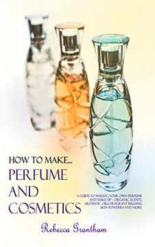 portada How to Make Perfumes and Cosmetics: A Guide to Making Your own Perfume and Make up - Organic Scents, Aromatic Oils, Fragrant Balsams, Skin Powders and More (Hardcover) (en Inglés)