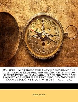 portada bourdin's exposition of the land tax: including the latest judicial decisions, and the changes in the law effected by the taxes management act, and by (en Inglés)