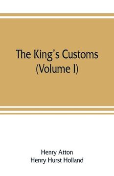 portada The king's customs: An Account of Maritime Revenue & Contraband Traffic in England, the Earliest times to the year 1800 (Volume I) (en Inglés)