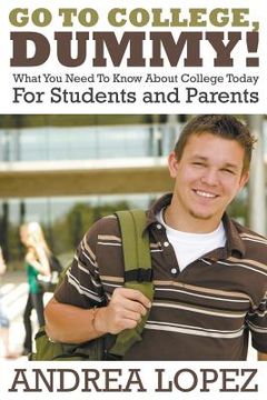portada Go to College Dummy!: What You Need to Know about College Today for Students and Parents