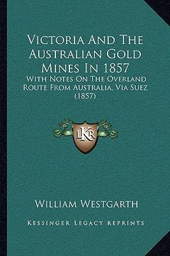 portada victoria and the australian gold mines in 1857: with notes on the overland route from australia, via suez (1857) (in English)
