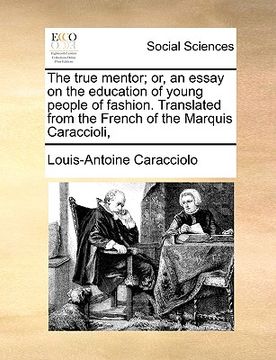 portada the true mentor; or, an essay on the education of young people of fashion. translated from the french of the marquis caraccioli, (en Inglés)