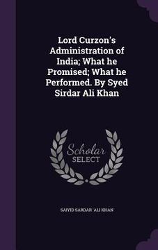 portada Lord Curzon's Administration of India; What he Promised; What he Performed. By Syed Sirdar Ali Khan (in English)