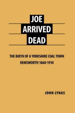 portada Joe Arrived Dead: The Birth of a Yorkshire Coal Town Hemsworth 1860-1910 (en Inglés)