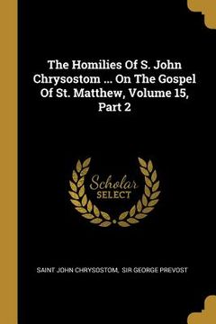portada The Homilies Of S. John Chrysostom ... On The Gospel Of St. Matthew, Volume 15, Part 2