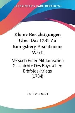portada Kleine Berichtigungen Uber Das 1781 Zu Konigsberg Erschienene Werk: Versuch Einer Militairischen Geschichte Des Bayrischen Erbfolge-Kriegs (1784) (en Alemán)