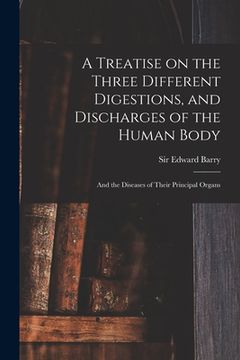 portada A Treatise on the Three Different Digestions, and Discharges of the Human Body: and the Diseases of Their Principal Organs (en Inglés)