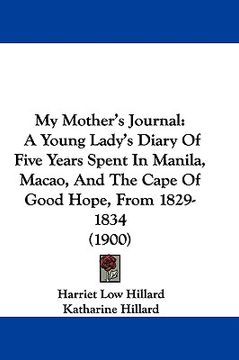 portada my mother's journal: a young lady's diary of five years spent in manila, macao, and the cape of good hope, from 1829-1834 (1900) (en Inglés)