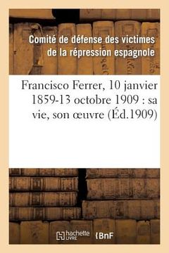 portada Francisco Ferrer, 10 Janvier 1859-13 Octobre 1909: Sa Vie, Son Oeuvre (en Francés)
