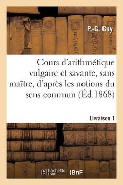 portada Cours d'Arithmétique Vulgaire Et Savante, Sans Maître, d'Après Les Notions Du Sens Commun: Seul Ouvrage de Cette Nature À l'Usage Des Dames Et Des Hom (en Francés)