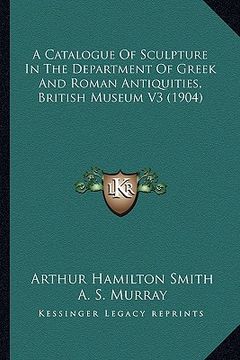 portada a catalogue of sculpture in the department of greek and roman antiquities, british museum v3 (1904) (en Inglés)