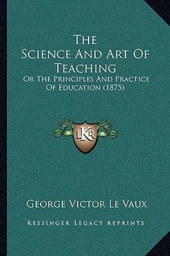 portada the science and art of teaching: or the principles and practice of education (1875) (en Inglés)
