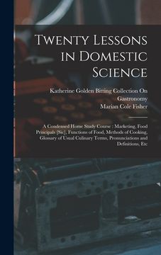 portada Twenty Lessons in Domestic Science: A Condensed Home Study Course: Marketing, Food Principals [Sic], Functions of Food, Methods of Cooking, Glossary o (en Inglés)
